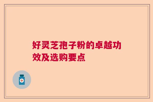 好灵芝孢子粉的卓越功效及选购要点 好灵芝孢子粉的卓越功效及选购要点
