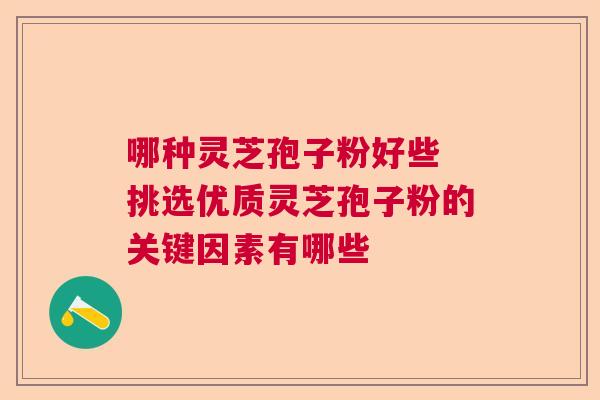 哪种灵芝孢子粉好些 挑选优质灵芝孢子粉的关键因素有哪些