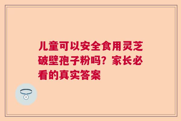 儿童可以安全食用灵芝破壁孢子粉吗?家长必看的真实答案 儿童可以安全食用灵芝破壁孢子粉吗?家长必看的真实答案