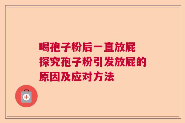 喝孢子粉后一直放屁 探究孢子粉引发放屁的原因及应对方法 喝孢子粉后一直放屁 探究孢子粉引发放屁的原因及应对方法