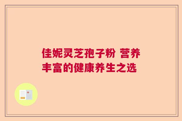 佳妮灵芝孢子粉 营养丰富的健康养生之选 佳妮灵芝孢子粉 营养丰富的健康养生之选