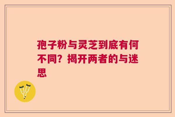 孢子粉与灵芝到底有何不同?揭开两者的与迷思 孢子粉与灵芝到底有何不同?揭开两者的与迷思