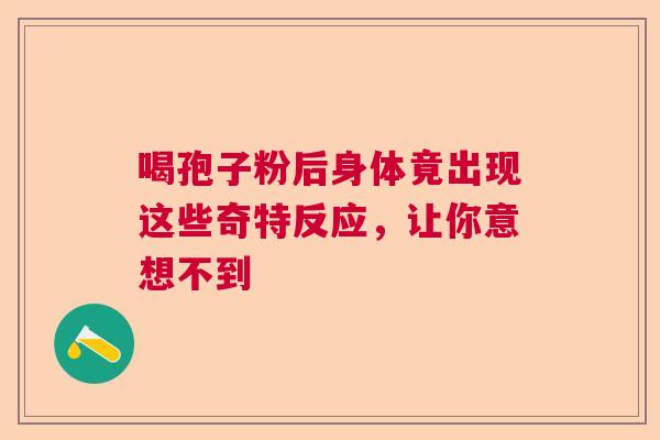 喝孢子粉后身体竟出现这些奇特反应,让你意想不到 喝孢子粉后身体竟出现这些奇特反应,让你意想不到