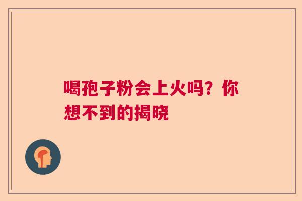 喝孢子粉会上火吗?你想不到的揭晓 喝孢子粉会上火吗?你想不到的揭晓