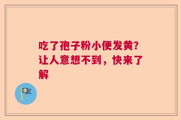 吃了孢子粉小便发黄?让人意想不到,快来了解 吃了孢子粉小便发黄?让人意想不到,快来了解