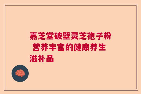嘉芝堂破壁灵芝孢子粉 营养丰富的健康养生滋补品 嘉芝堂破壁灵芝孢子粉 营养丰富的健康养生滋补品