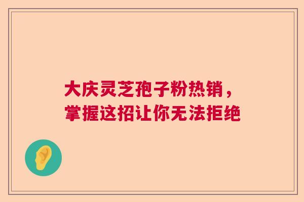 大庆灵芝孢子粉热销,掌握这招让你无法拒绝 大庆灵芝孢子粉热销,掌握这招让你无法拒绝