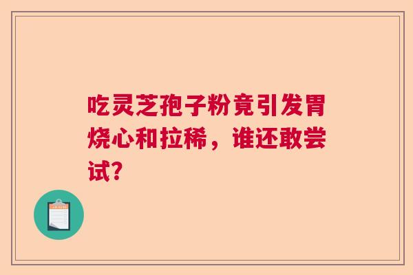 吃灵芝孢子粉竟引发胃烧心和拉稀,谁还敢尝试? 吃灵芝孢子粉竟引发胃烧心和拉稀,谁还敢尝试?