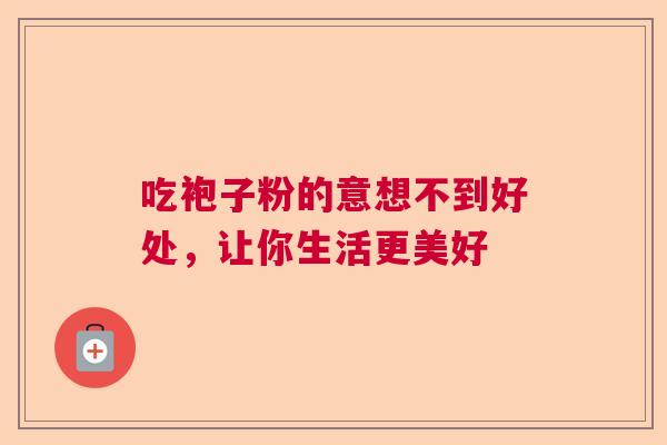 吃袍子粉的意想不到好处,让你生活更美好 吃袍子粉的意想不到好处,让你生活更美好