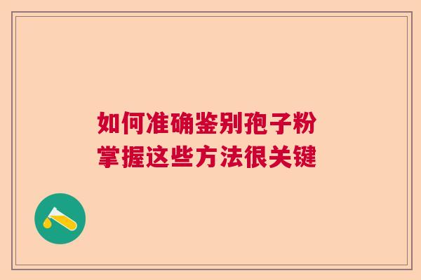 如何准确鉴别孢子粉 掌握这些方法很关键 如何准确鉴别孢子粉 掌握这些方法很关键
