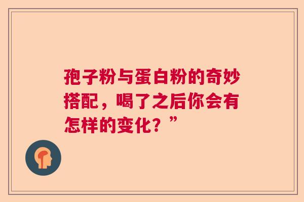 孢子粉与蛋白粉的奇妙搭配,喝了之后你会有怎样的变化?” 孢子粉与蛋白粉的奇妙搭配,喝了之后你会有怎样的变化?”