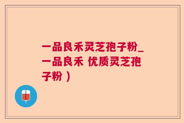 一品良禾灵芝孢子粉_一品良禾 优质灵芝孢子粉 ) 一品良禾灵芝孢子粉_一品良禾 优质灵芝孢子粉 )