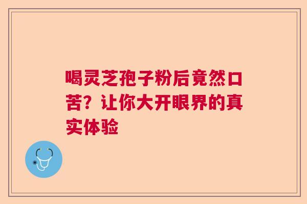 喝灵芝孢子粉后竟然口苦?让你大开眼界的真实体验 喝灵芝孢子粉后竟然口苦?让你大开眼界的真实体验