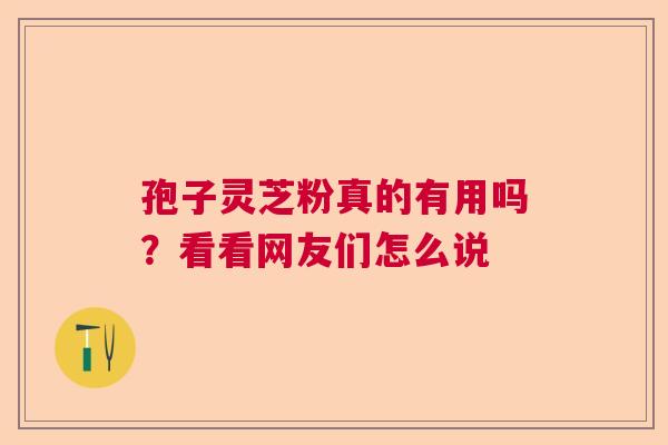 孢子灵芝粉真的有用吗?看看网友们怎么说 孢子灵芝粉真的有用吗?看看网友们怎么说