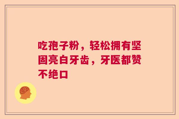 吃孢子粉,轻松拥有坚固亮白牙齿,牙医都赞不绝口 吃孢子粉,轻松拥有坚固亮白牙齿,牙医都赞不绝口