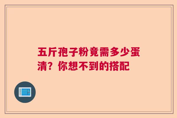 五斤孢子粉竟需多少蛋清?你想不到的搭配 五斤孢子粉竟需多少蛋清?你想不到的搭配