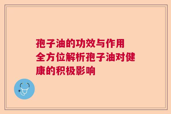 孢子油的功效与作用 全方位解析孢子油对健康的积极影响