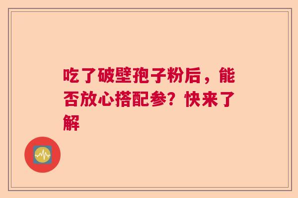 吃了破壁孢子粉后,能否放心搭配参?快来了解 吃了破壁孢子粉后,能否放心搭配参?快来了解