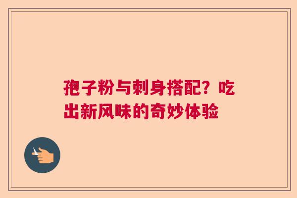孢子粉与刺身搭配?吃出新风味的奇妙体验 孢子粉与刺身搭配?吃出新风味的奇妙体验