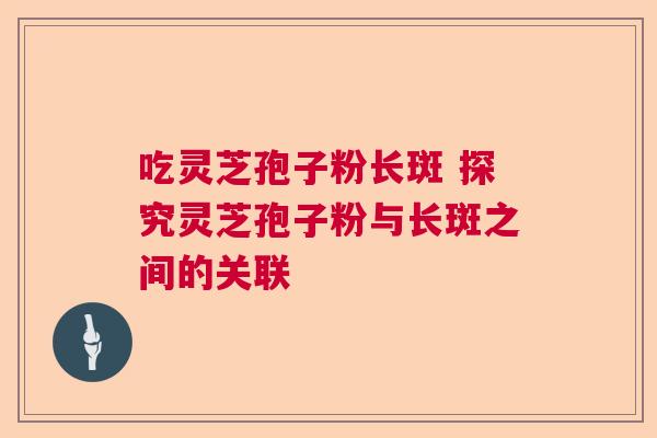 吃灵芝孢子粉长斑 探究灵芝孢子粉与长斑之间的关联 吃灵芝孢子粉长斑 探究灵芝孢子粉与长斑之间的关联
