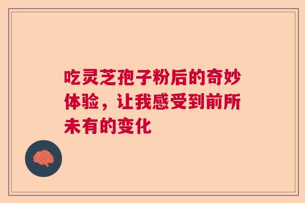 吃灵芝孢子粉后的奇妙体验,让我感受到前所未有的变化 吃灵芝孢子粉后的奇妙体验,让我感受到前所未有的变化