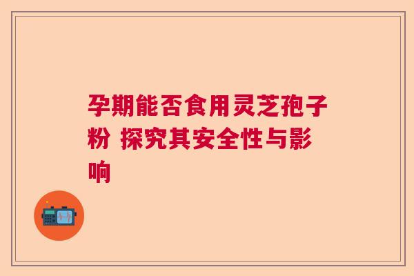孕期能否食用灵芝孢子粉 探究其安全性与影响 孕期能否食用灵芝孢子粉 探究其安全性与影响