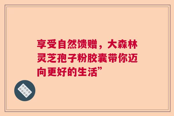 享受自然馈赠,大森林灵芝孢子粉胶囊带你迈向更好的生活” 享受自然馈赠,大森林灵芝孢子粉胶囊带你迈向更好的生活”