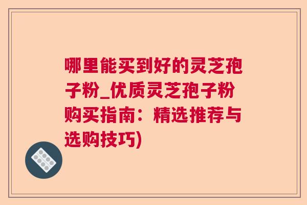 哪里能买到好的灵芝孢子粉_优质灵芝孢子粉购买指南:精选推荐与选购技巧) 哪里能买到好的灵芝孢子粉_优质灵芝孢子粉购买指南:精选推荐与选购技巧)