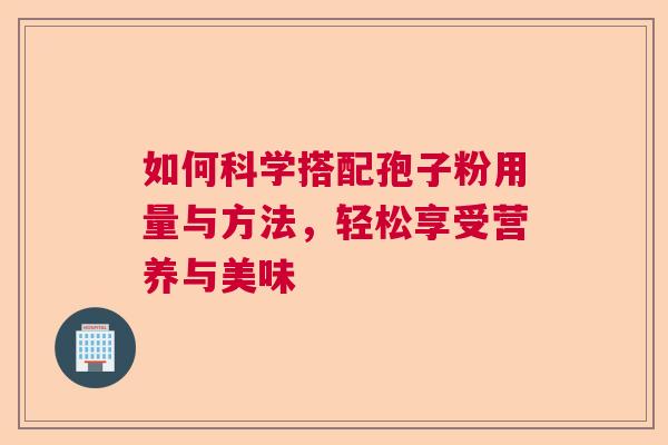 如何科学搭配孢子粉用量与方法,轻松享受营养与美味 如何科学搭配孢子粉用量与方法,轻松享受营养与美味