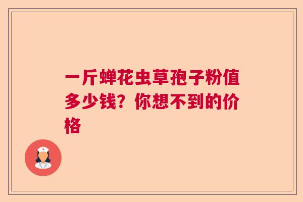 一斤蝉花虫草孢子粉值多少钱?你想不到的价格 一斤蝉花虫草孢子粉值多少钱?你想不到的价格