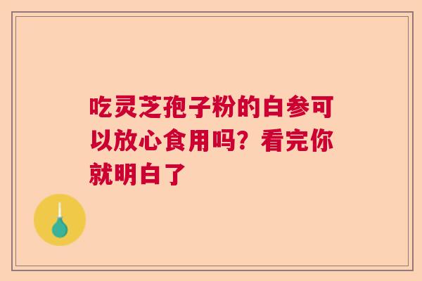 吃灵芝孢子粉的白参可以放心食用吗?看完你就明白了 吃灵芝孢子粉的白参可以放心食用吗?看完你就明白了