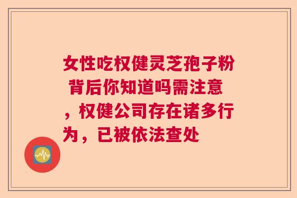 女性吃权健灵芝孢子粉 背后你知道吗需注意,权健公司存在诸多行为,已被依法查处 女性吃权健灵芝孢子粉 背后你知道吗需注意,权健公司存在诸多行为,已被依法查处
