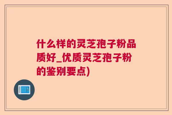 什么样的灵芝孢子粉品质好_优质灵芝孢子粉的鉴别要点) 什么样的灵芝孢子粉品质好_优质灵芝孢子粉的鉴别要点)