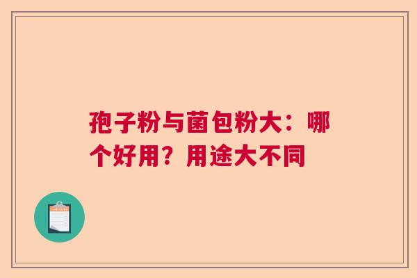 孢子粉与菌包粉大:哪个好用?用途大不同 孢子粉与菌包粉大:哪个好用?用途大不同