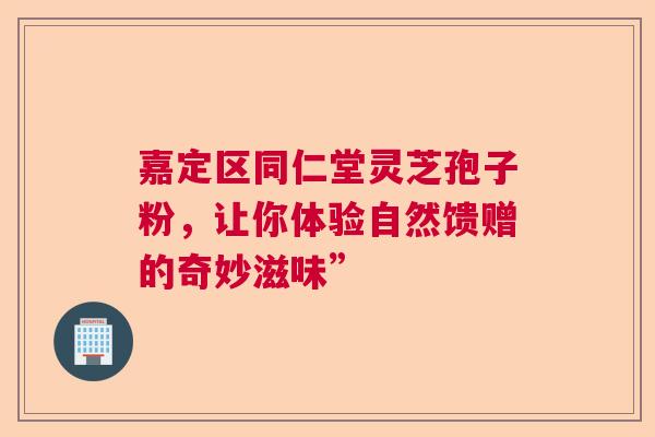 嘉定区同仁堂灵芝孢子粉,让你体验自然馈赠的奇妙滋味” 嘉定区同仁堂灵芝孢子粉,让你体验自然馈赠的奇妙滋味”