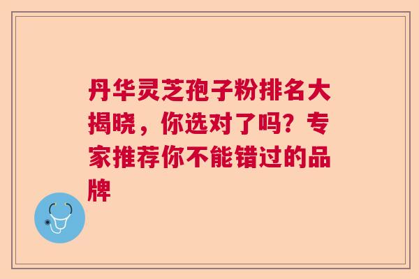 丹华灵芝孢子粉排名大揭晓,你选对了吗?专家推荐你不能错过的品牌 丹华灵芝孢子粉排名大揭晓,你选对了吗?专家推荐你不能错过的品牌