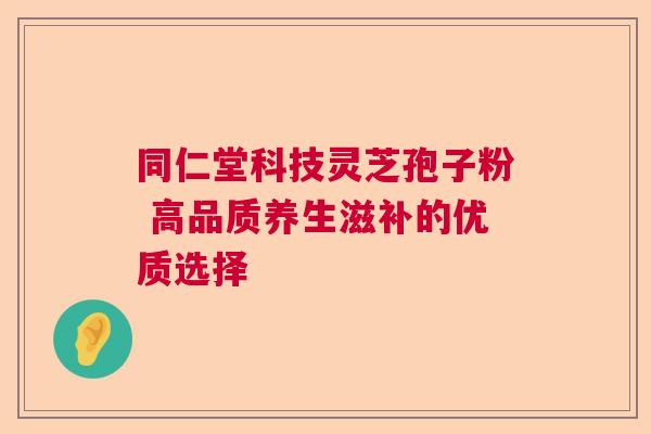 同仁堂科技灵芝孢子粉 高品质养生滋补的优质选择 同仁堂科技灵芝孢子粉 高品质养生滋补的优质选择