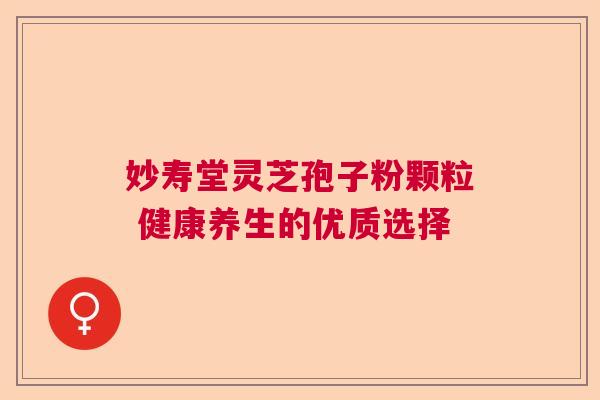 妙寿堂灵芝孢子粉颗粒 健康养生的优质选择 妙寿堂灵芝孢子粉颗粒 健康养生的优质选择