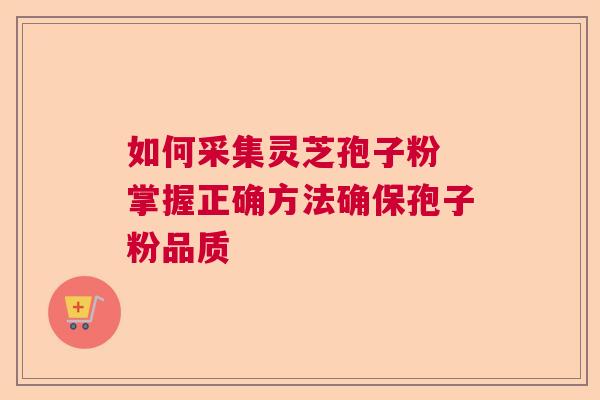 如何采集灵芝孢子粉 掌握正确方法确保孢子粉品质 如何采集灵芝孢子粉 掌握正确方法确保孢子粉品质