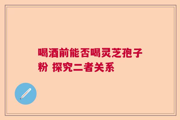 喝酒前能否喝灵芝孢子粉 探究二者关系 喝酒前能否喝灵芝孢子粉 探究二者关系