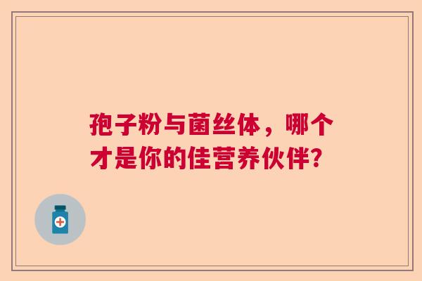 孢子粉与菌丝体,哪个才是你的佳营养伙伴? 孢子粉与菌丝体,哪个才是你的佳营养伙伴?