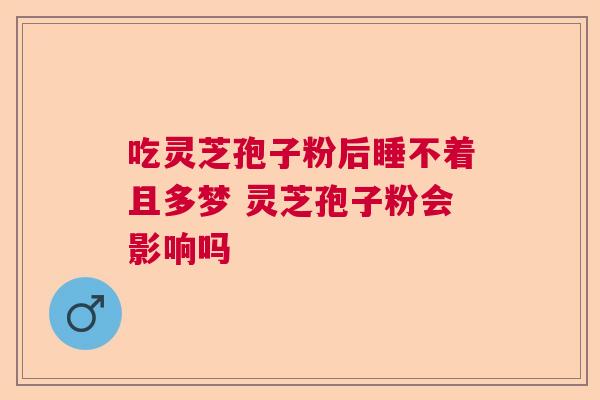 吃灵芝孢子粉后睡不着且多梦 灵芝孢子粉会影响吗 吃灵芝孢子粉后睡不着且多梦 灵芝孢子粉会影响吗