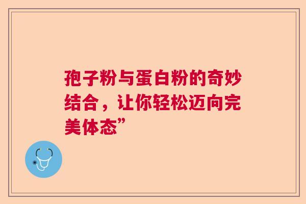 孢子粉与蛋白粉的奇妙结合,让你轻松迈向完美体态” 孢子粉与蛋白粉的奇妙结合,让你轻松迈向完美体态”