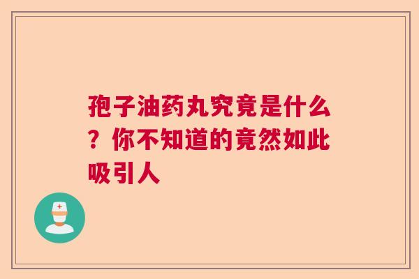 孢子油药丸究竟是什么?你不知道的竟然如此吸引人 孢子油药丸究竟是什么?你不知道的竟然如此吸引人