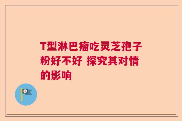 T型淋巴瘤吃灵芝孢子粉好不好 探究其对情的影响 T型淋巴瘤吃灵芝孢子粉好不好 探究其对情的影响