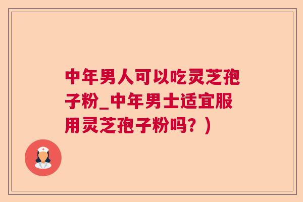 中年男人可以吃灵芝孢子粉_中年男士适宜服用灵芝孢子粉吗?) 中年男人可以吃灵芝孢子粉_中年男士适宜服用灵芝孢子粉吗?)