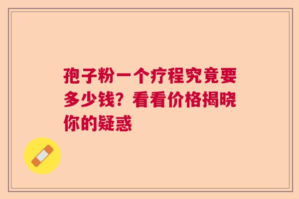 孢子粉一个疗程究竟要多少钱?看看价格揭晓你的疑惑 孢子粉一个疗程究竟要多少钱?看看价格揭晓你的疑惑