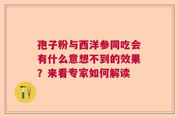 孢子粉与西洋参同吃会有什么意想不到的效果?来看专家如何解读 孢子粉与西洋参同吃会有什么意想不到的效果?来看专家如何解读