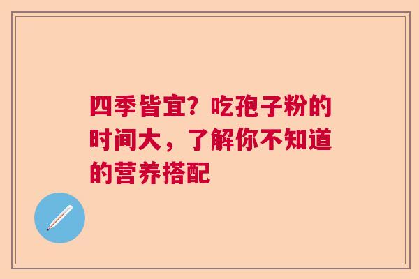 四季皆宜?吃孢子粉的时间大,了解你不知道的营养搭配 四季皆宜?吃孢子粉的时间大,了解你不知道的营养搭配