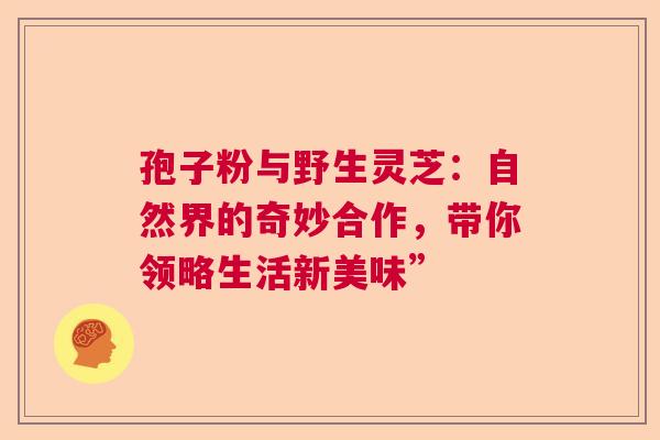 孢子粉与野生灵芝:自然界的奇妙合作,带你领略生活新美味” 孢子粉与野生灵芝:自然界的奇妙合作,带你领略生活新美味”